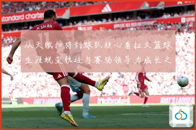从天赋扣将到球队核心看拉文篮球生涯蜕变轨迹与赛场领导力成长之路解析-深度解析