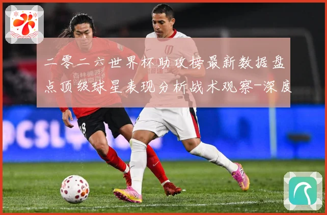 二零二六世界杯助攻榜最新数据盘点顶级球星表现分析战术观察-深度解析