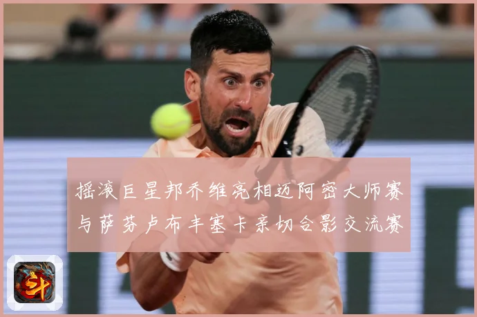 摇滚巨星邦乔维亮相迈阿密大师赛与萨芬卢布丰塞卡亲切合影交流赛场观察-深度解析