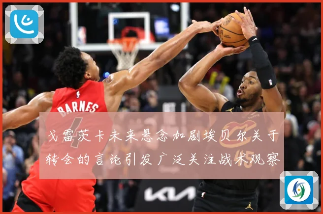 戈雷茨卡未来悬念加剧埃贝尔关于转会的言论引发广泛关注战术观察-深度解析