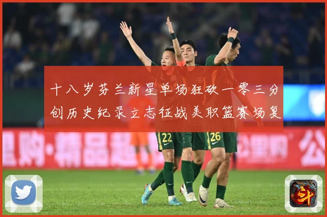 十八岁芬兰新星单场狂砍一零三分创历史纪录立志征战美职篮赛场复盘-深度解析