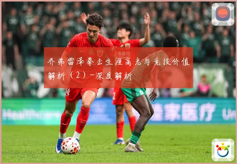 乔弗雷泽拳击生涯高光与竞技价值解析（2）-深度解析