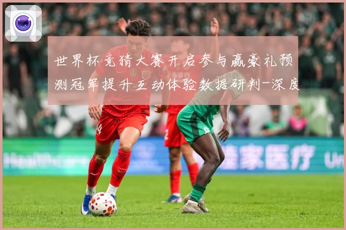 世界杯竞猜大赛开启参与赢豪礼预测冠军提升互动体验数据研判-深度解析