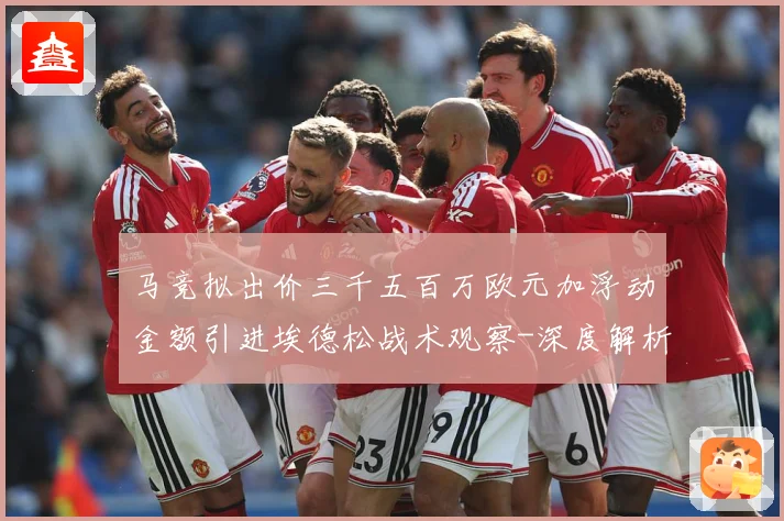 马竞拟出价三千五百万欧元加浮动金额引进埃德松战术观察-深度解析