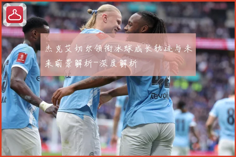 杰克艾切尔领衔冰球成长轨迹与未来前景解析-深度解析