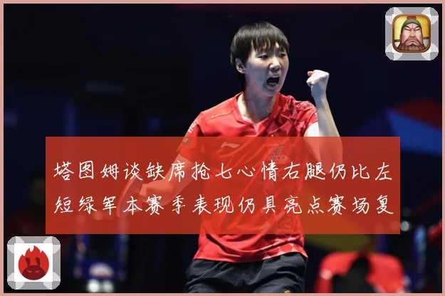 塔图姆谈缺席抢七心情右腿仍比左短绿军本赛季表现仍具亮点赛场复盘-深度解析