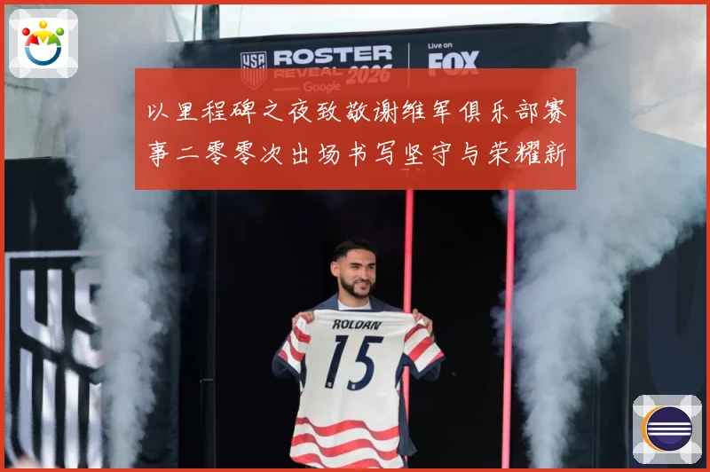 以里程碑之夜致敬谢维军俱乐部赛事二零零次出场书写坚守与荣耀新战术观察-深度解析