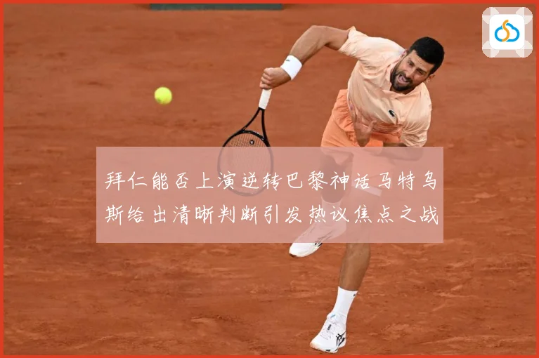 拜仁能否上演逆转巴黎神话马特乌斯给出清晰判断引发热议焦点之战数据研判-深度解析