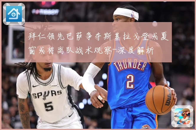 拜仁领先巴萨争夺斯基拉戈登或夏窗或将离队战术观察-深度解析