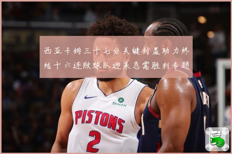 西亚卡姆三十七分关键封盖助力终结十六连败球队迎来急需胜利专题观察-深度解析