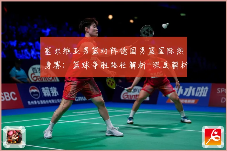 塞尔维亚男篮对阵德国男篮国际热身赛：篮球争胜路径解析-深度解析
