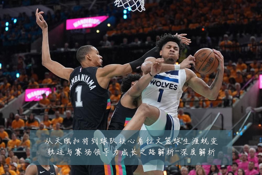 从天赋扣将到球队核心看拉文篮球生涯蜕变轨迹与赛场领导力成长之路解析-深度解析