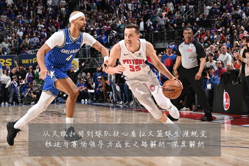 从天赋扣将到球队核心看拉文篮球生涯蜕变轨迹与赛场领导力成长之路解析-深度解析