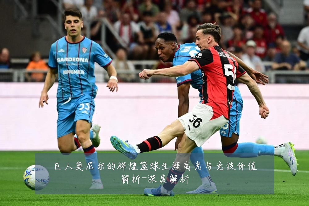 巨人奥尼尔的辉煌篮球生涯高光与竞技价值解析-深度解析