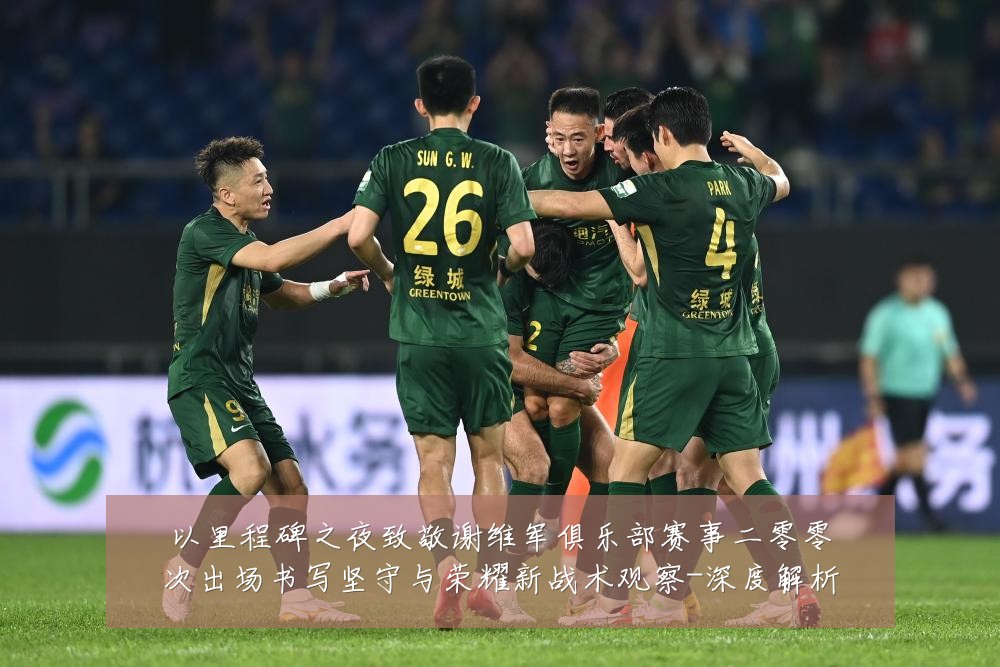 以里程碑之夜致敬谢维军俱乐部赛事二零零次出场书写坚守与荣耀新战术观察-深度解析