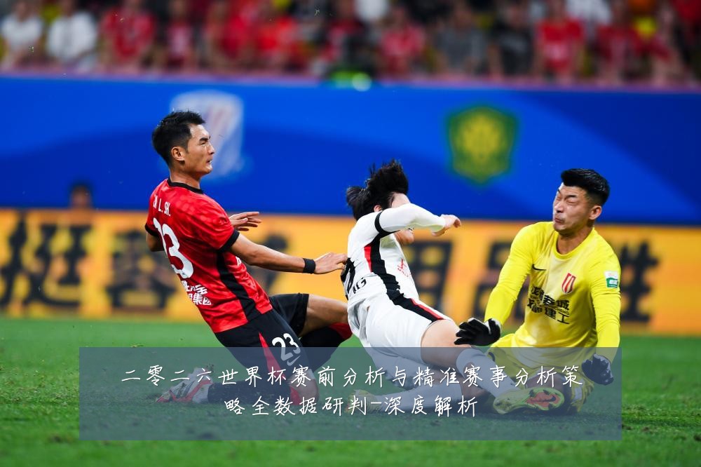 二零二六世界杯赛前分析与精准赛事分析策略全数据研判-深度解析