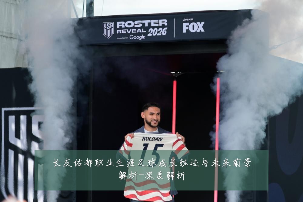 长友佑都职业生涯足球成长轨迹与未来前景解析-深度解析