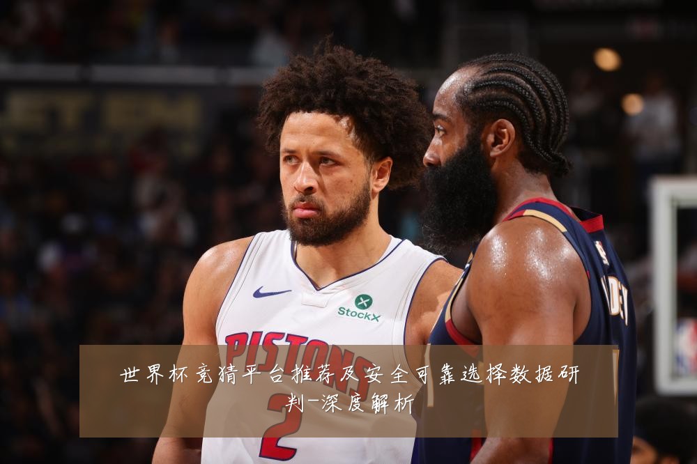 世界杯竞猜平台推荐及安全可靠选择数据研判-深度解析