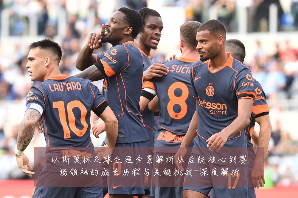 以斯莫林足球生涯全景解析从后防核心到赛场领袖的成长历程与关键挑战-深度解析