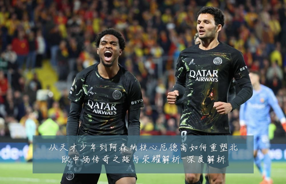 从天才少年到阿森纳核心厄德高如何重塑北欧中场传奇之路与荣耀解析-深度解析