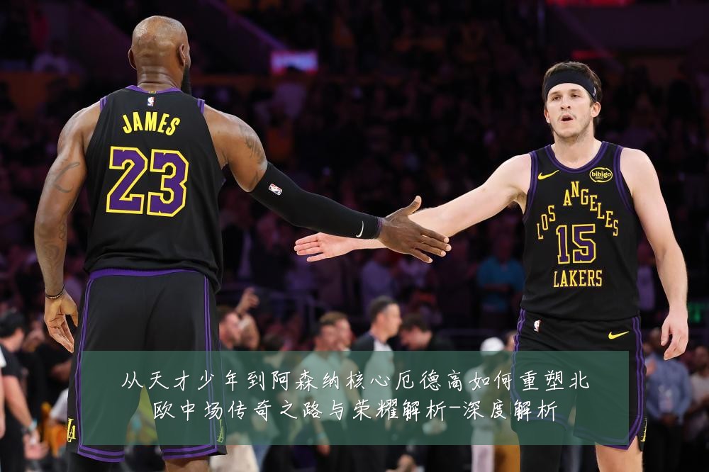 从天才少年到阿森纳核心厄德高如何重塑北欧中场传奇之路与荣耀解析-深度解析