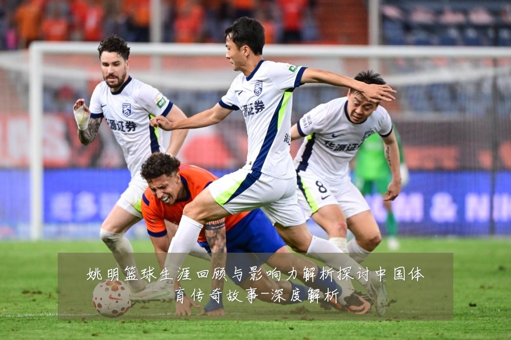 姚明篮球生涯回顾与影响力解析探讨中国体育传奇故事-深度解析